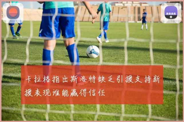 卡拉格指出斯洛特缺乏引援支持新援表现谁能赢得信任