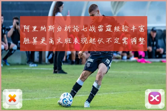 阿里纳斯分析抢七战雷霆经验丰富胜算更高文班表现起伏不定需调整