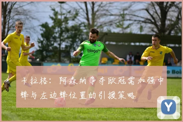 卡拉格：阿森纳争夺欧冠需加强中锋与左边锋位置的引援策略