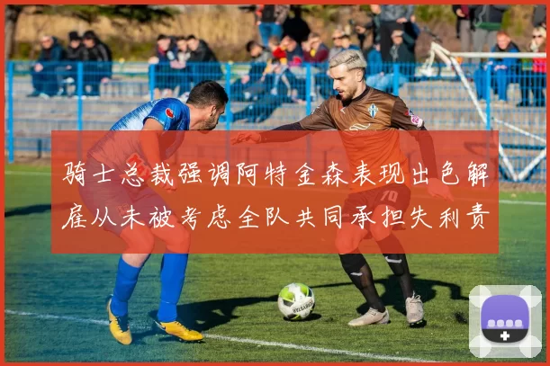 骑士总裁强调阿特金森表现出色解雇从未被考虑全队共同承担失利责任