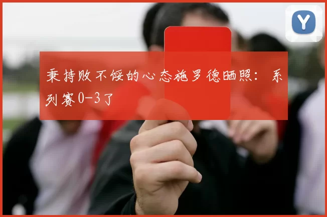 秉持败不馁的心态施罗德晒照：系列赛0-3了