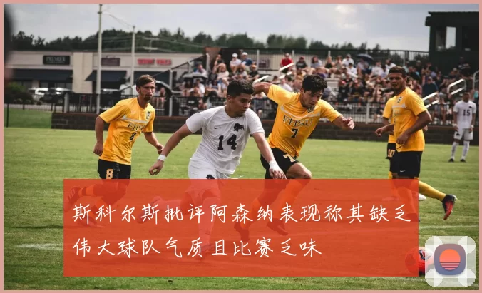 斯科尔斯批评阿森纳表现称其缺乏伟大球队气质且比赛乏味