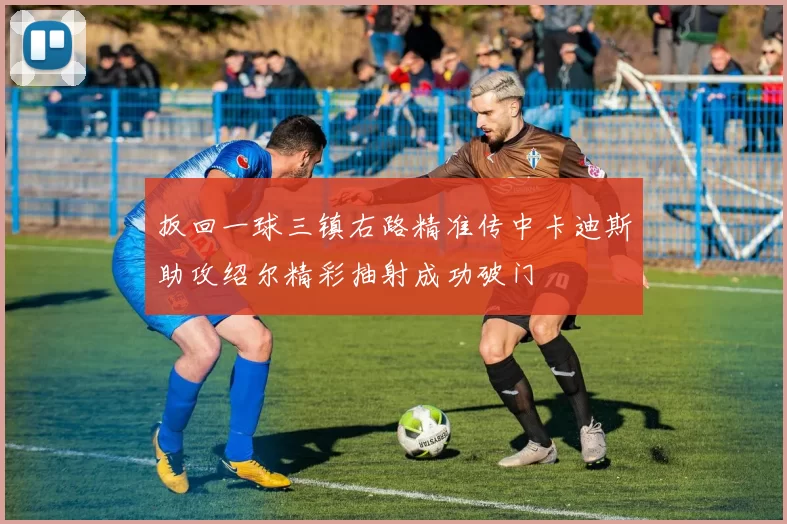 扳回一球三镇右路精准传中卡迪斯助攻绍尔精彩抽射成功破门