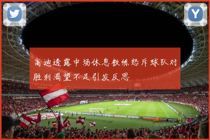高迪透露中场休息教练怒斥球队对胜利渴望不足引发反思