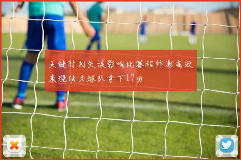 关键时刻失误影响比赛程帅澎高效表现助力球队拿下17分