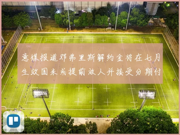 意媒报道邓弗里斯解约金将在七月生效国米或提前放人并接受分期付款