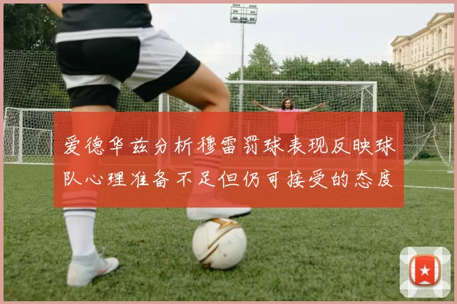 爱德华兹分析穆雷罚球表现反映球队心理准备不足但仍可接受的态度