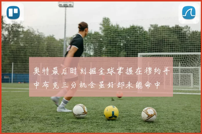 奥特最后时刻掘金球掌握在穆约手中布克三分机会虽好却未能命中