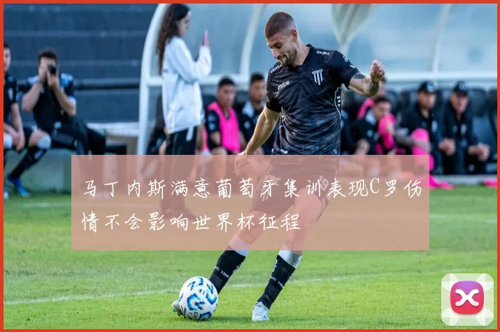 马丁内斯满意葡萄牙集训表现C罗伤情不会影响世界杯征程