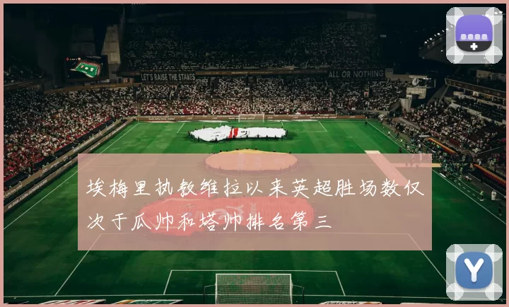 埃梅里执教维拉以来英超胜场数仅次于瓜帅和塔帅排名第三