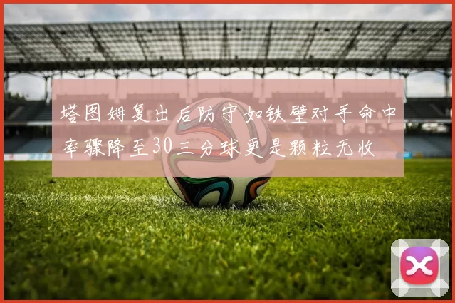 塔图姆复出后防守如铁壁对手命中率骤降至30三分球更是颗粒无收