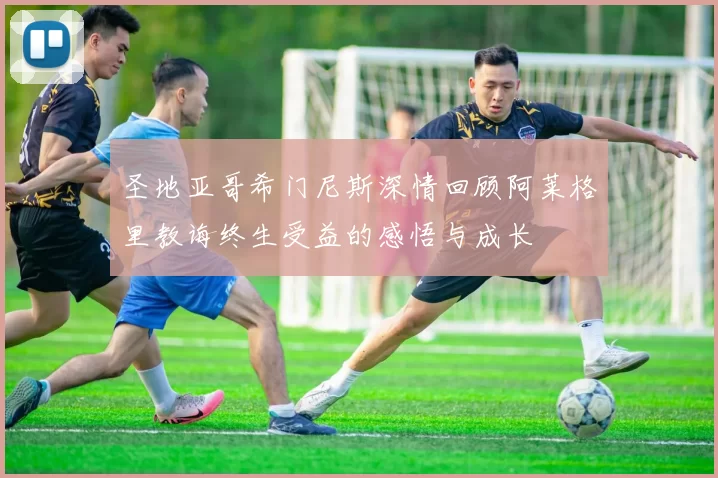 圣地亚哥希门尼斯深情回顾阿莱格里教诲终生受益的感悟与成长