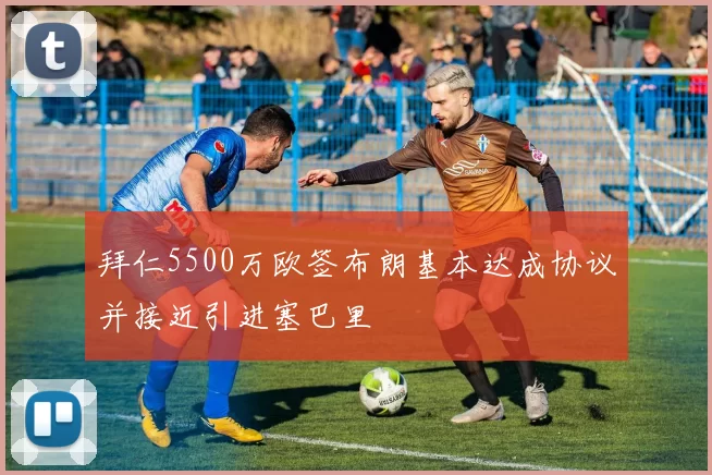 拜仁5500万欧签布朗基本达成协议并接近引进塞巴里